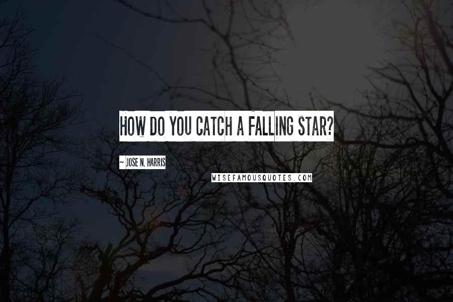 Jose N. Harris Quotes: How do you catch a falling star?