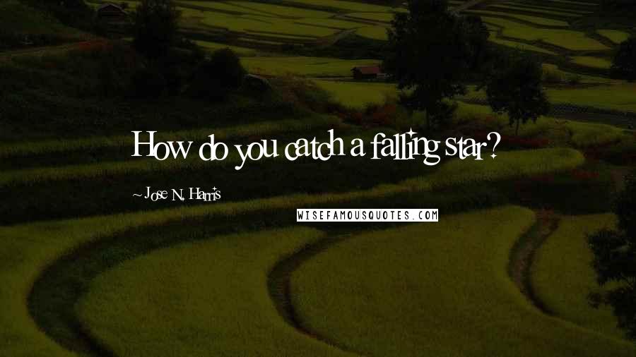 Jose N. Harris Quotes: How do you catch a falling star?