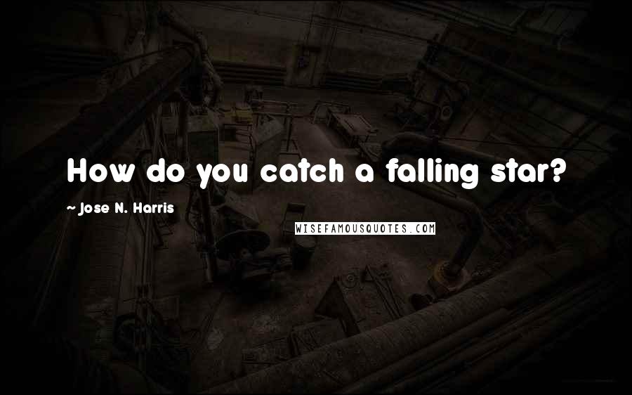 Jose N. Harris Quotes: How do you catch a falling star?