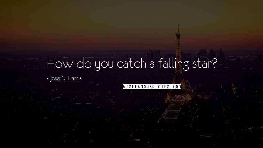 Jose N. Harris Quotes: How do you catch a falling star?