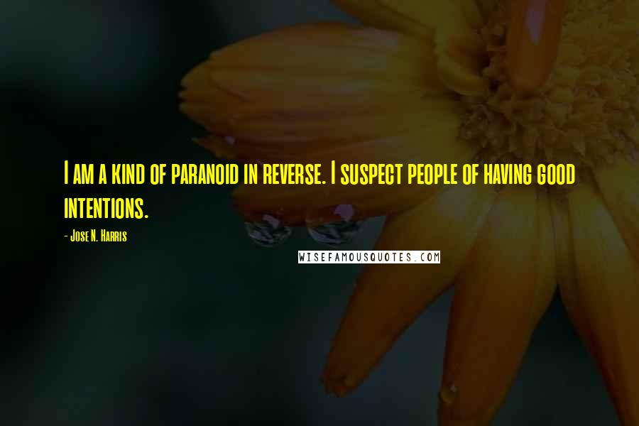 Jose N. Harris Quotes: I am a kind of paranoid in reverse. I suspect people of having good intentions.