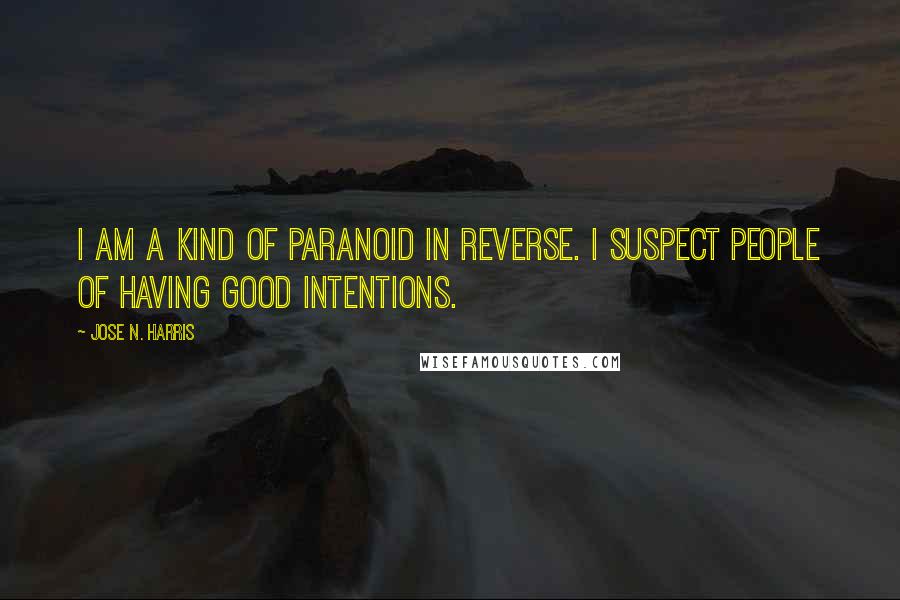 Jose N. Harris Quotes: I am a kind of paranoid in reverse. I suspect people of having good intentions.