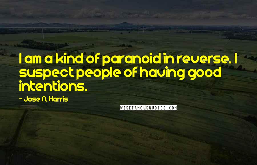 Jose N. Harris Quotes: I am a kind of paranoid in reverse. I suspect people of having good intentions.