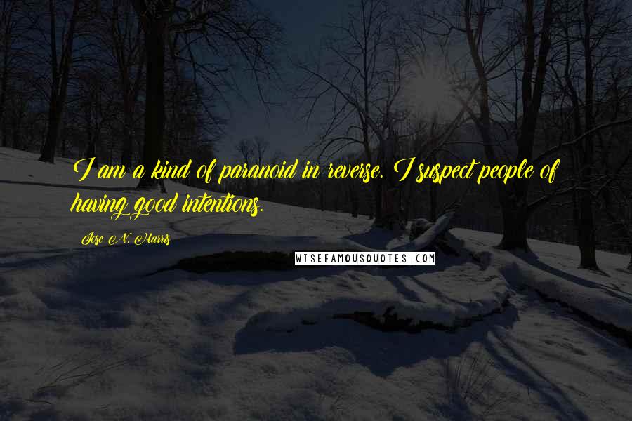 Jose N. Harris Quotes: I am a kind of paranoid in reverse. I suspect people of having good intentions.