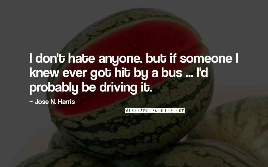 Jose N. Harris Quotes: I don't hate anyone. but if someone I knew ever got hit by a bus ... I'd probably be driving it.