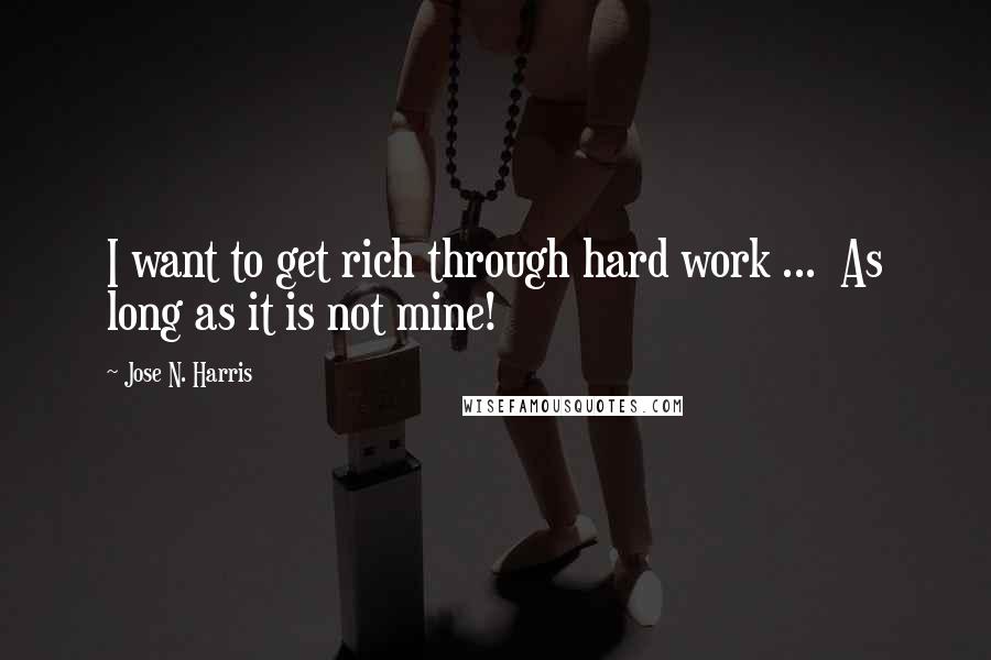 Jose N. Harris Quotes: I want to get rich through hard work ...  As long as it is not mine!