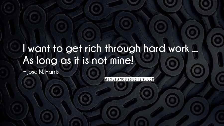 Jose N. Harris Quotes: I want to get rich through hard work ...  As long as it is not mine!