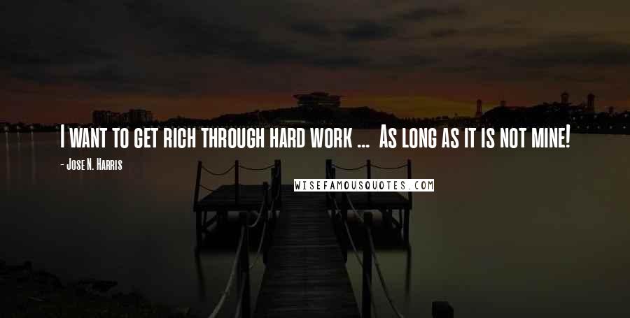 Jose N. Harris Quotes: I want to get rich through hard work ...  As long as it is not mine!