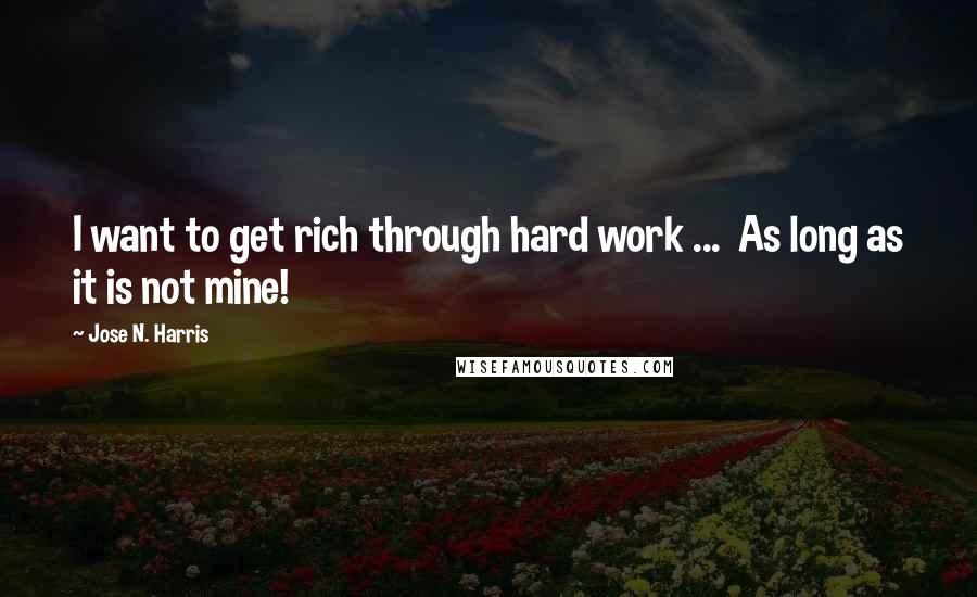 Jose N. Harris Quotes: I want to get rich through hard work ...  As long as it is not mine!