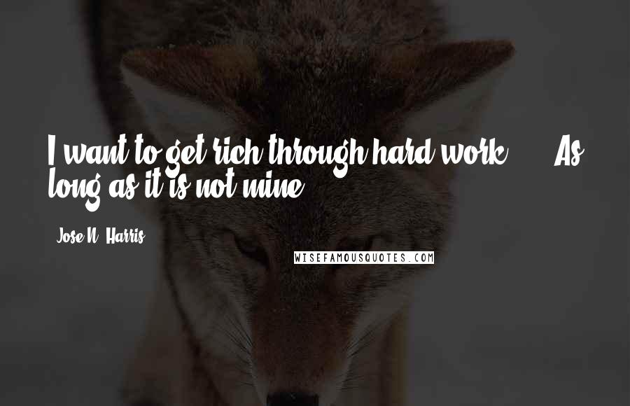 Jose N. Harris Quotes: I want to get rich through hard work ...  As long as it is not mine!