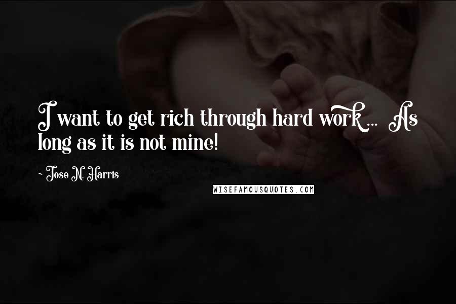 Jose N. Harris Quotes: I want to get rich through hard work ...  As long as it is not mine!