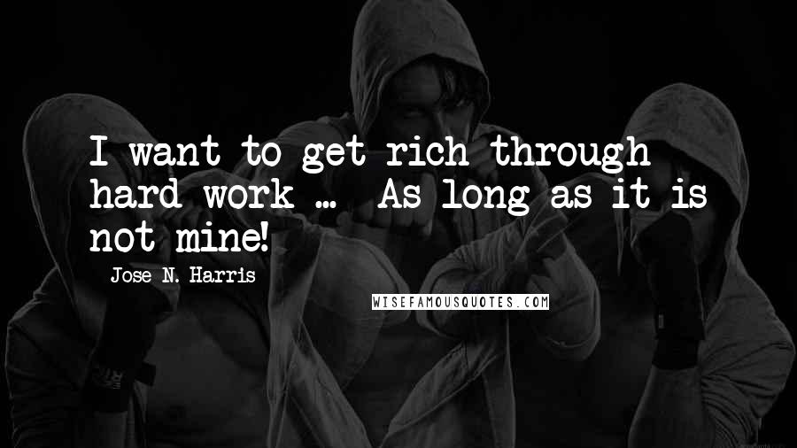 Jose N. Harris Quotes: I want to get rich through hard work ...  As long as it is not mine!