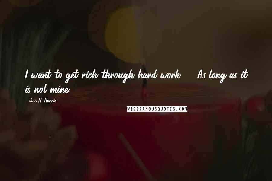 Jose N. Harris Quotes: I want to get rich through hard work ...  As long as it is not mine!