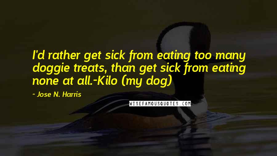 Jose N. Harris Quotes: I'd rather get sick from eating too many doggie treats, than get sick from eating none at all.-Kilo (my dog)