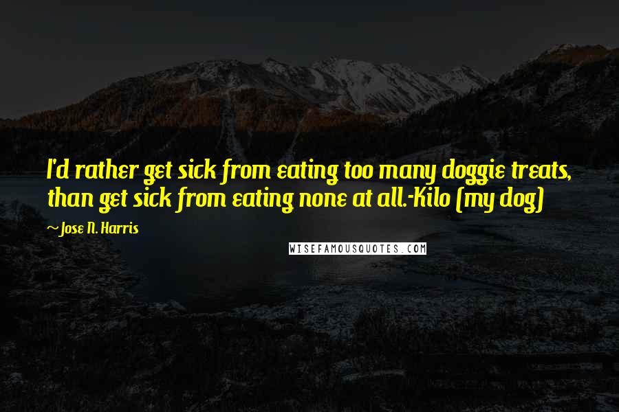 Jose N. Harris Quotes: I'd rather get sick from eating too many doggie treats, than get sick from eating none at all.-Kilo (my dog)