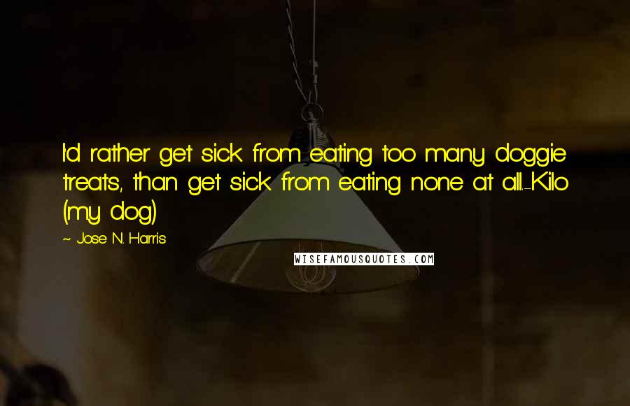 Jose N. Harris Quotes: I'd rather get sick from eating too many doggie treats, than get sick from eating none at all.-Kilo (my dog)