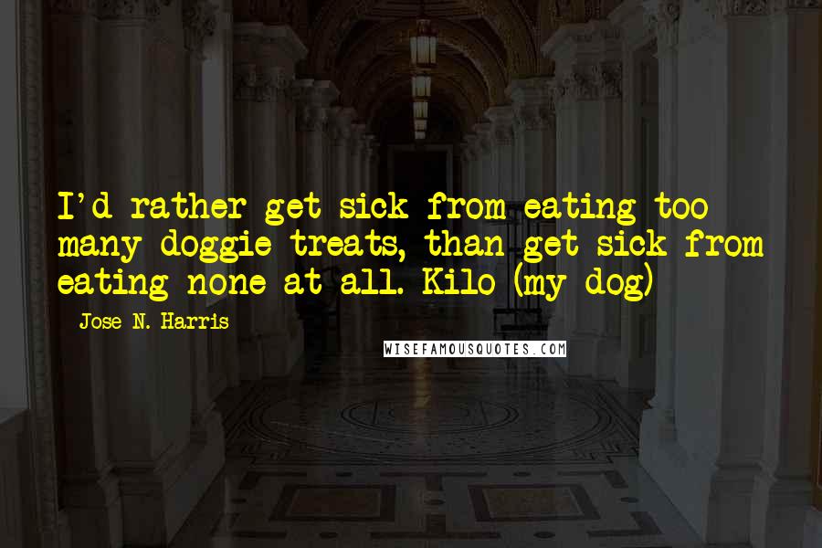 Jose N. Harris Quotes: I'd rather get sick from eating too many doggie treats, than get sick from eating none at all.-Kilo (my dog)