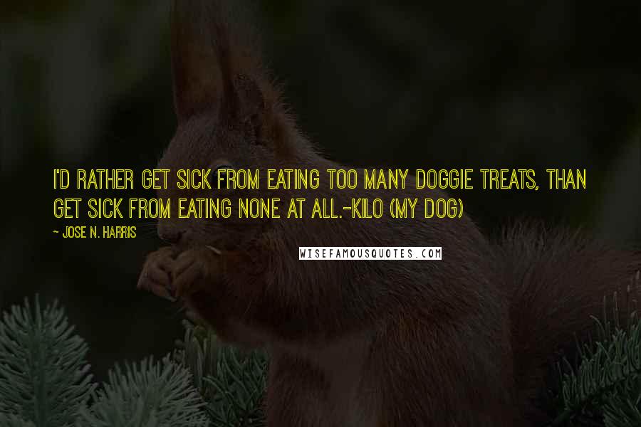 Jose N. Harris Quotes: I'd rather get sick from eating too many doggie treats, than get sick from eating none at all.-Kilo (my dog)