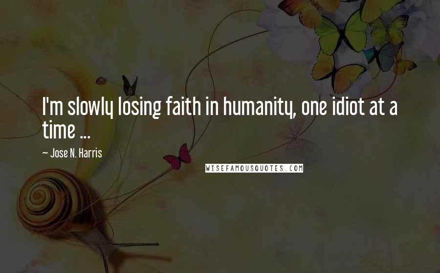 Jose N. Harris Quotes: I'm slowly losing faith in humanity, one idiot at a time ...