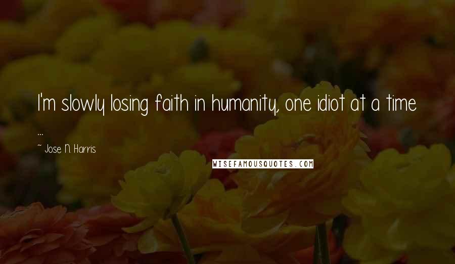 Jose N. Harris Quotes: I'm slowly losing faith in humanity, one idiot at a time ...