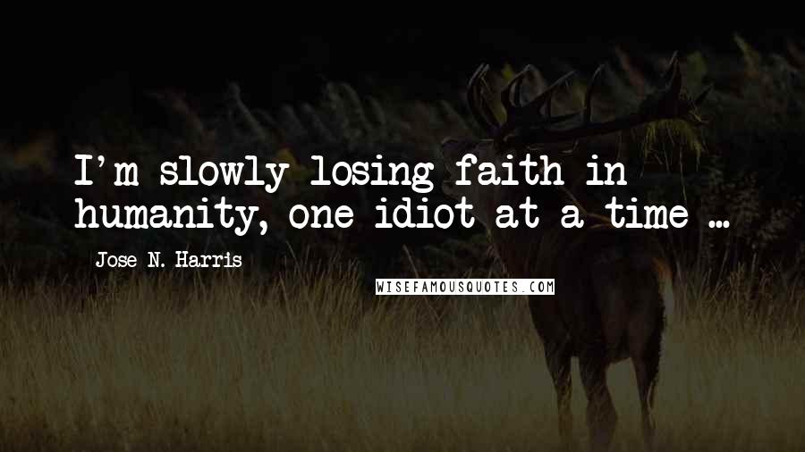 Jose N. Harris Quotes: I'm slowly losing faith in humanity, one idiot at a time ...