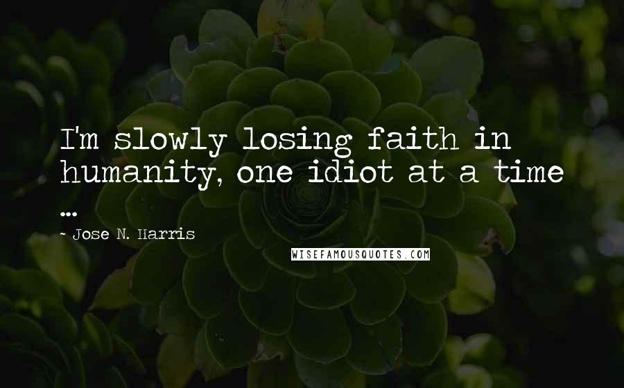 Jose N. Harris Quotes: I'm slowly losing faith in humanity, one idiot at a time ...