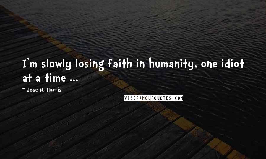 Jose N. Harris Quotes: I'm slowly losing faith in humanity, one idiot at a time ...
