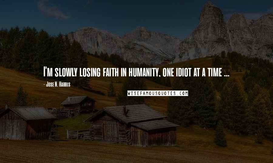 Jose N. Harris Quotes: I'm slowly losing faith in humanity, one idiot at a time ...