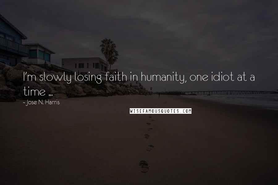 Jose N. Harris Quotes: I'm slowly losing faith in humanity, one idiot at a time ...