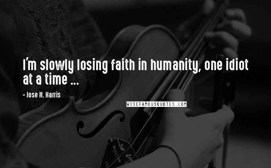 Jose N. Harris Quotes: I'm slowly losing faith in humanity, one idiot at a time ...