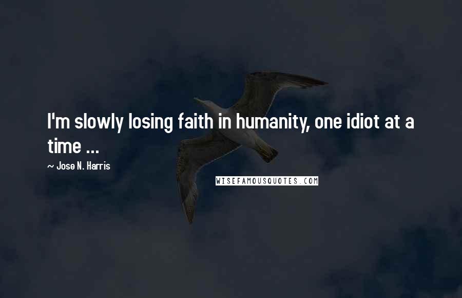 Jose N. Harris Quotes: I'm slowly losing faith in humanity, one idiot at a time ...