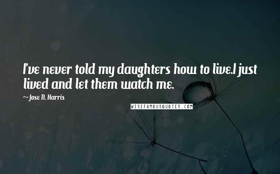 Jose N. Harris Quotes: I've never told my daughters how to live.I just lived and let them watch me.