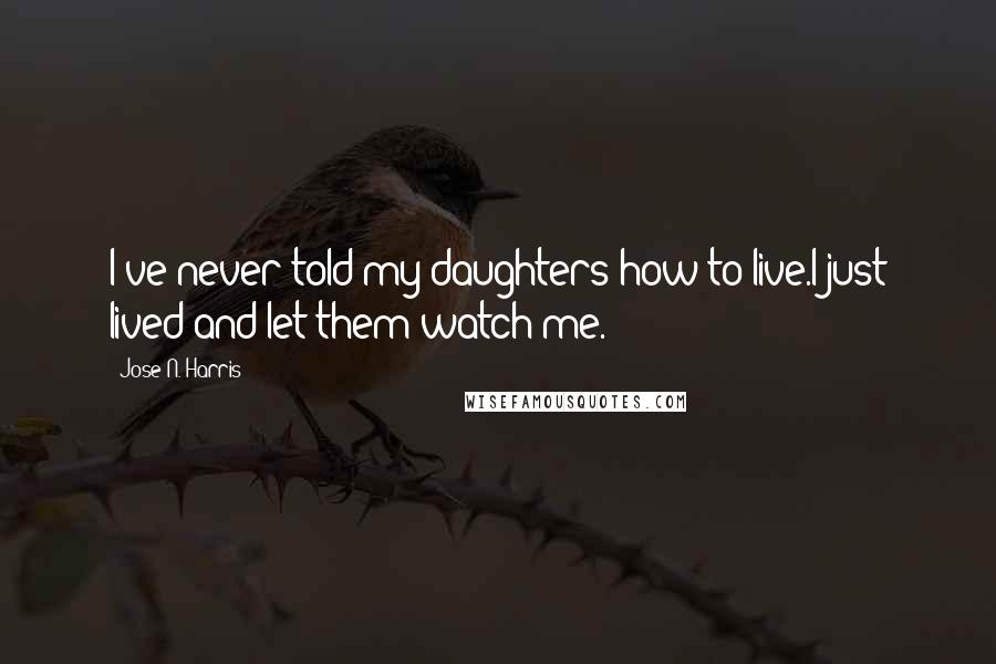 Jose N. Harris Quotes: I've never told my daughters how to live.I just lived and let them watch me.