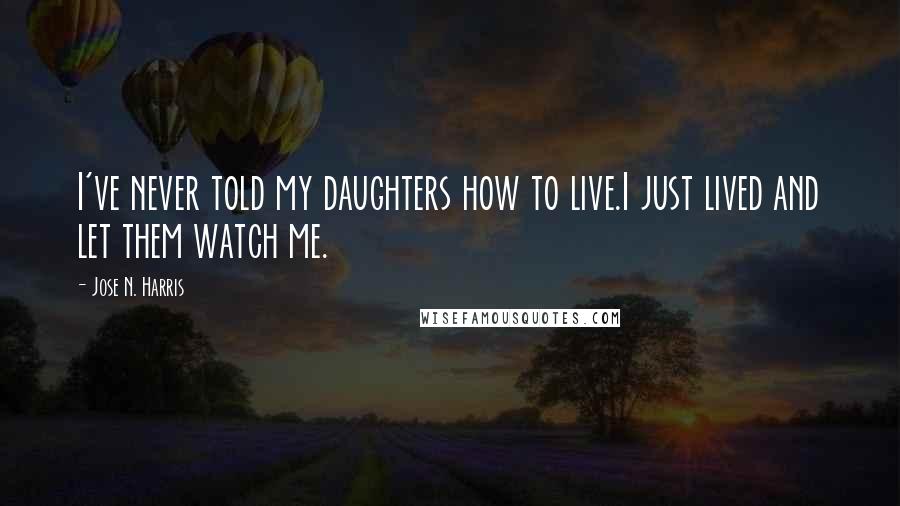 Jose N. Harris Quotes: I've never told my daughters how to live.I just lived and let them watch me.