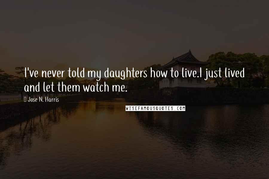 Jose N. Harris Quotes: I've never told my daughters how to live.I just lived and let them watch me.