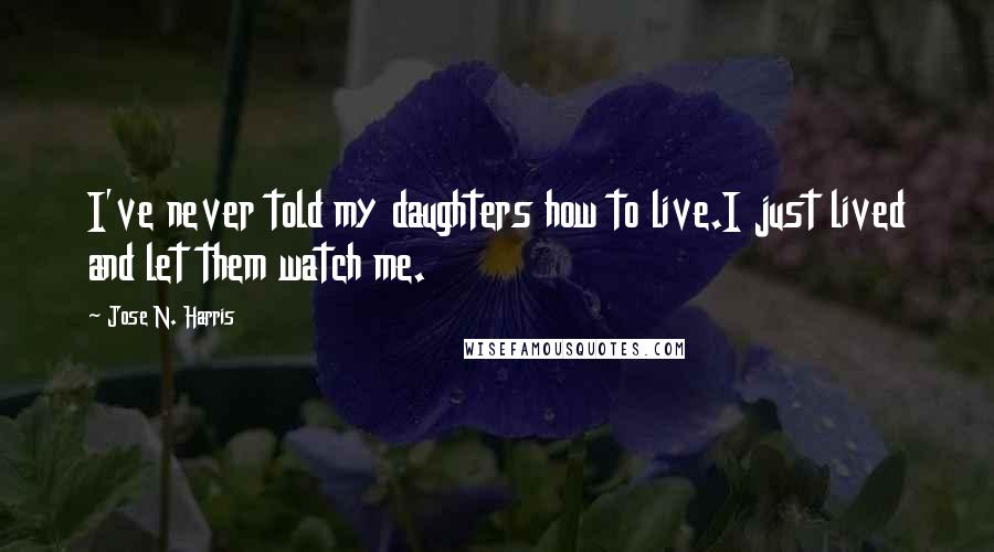 Jose N. Harris Quotes: I've never told my daughters how to live.I just lived and let them watch me.