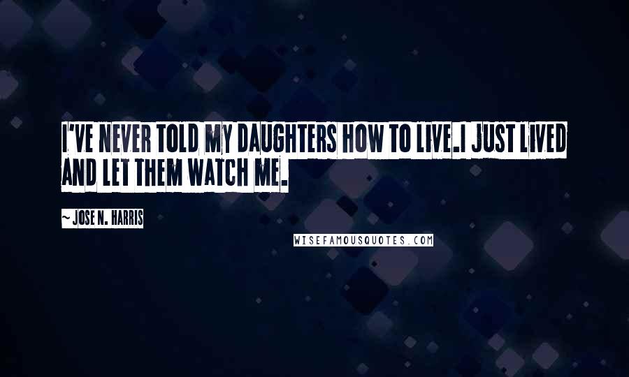 Jose N. Harris Quotes: I've never told my daughters how to live.I just lived and let them watch me.