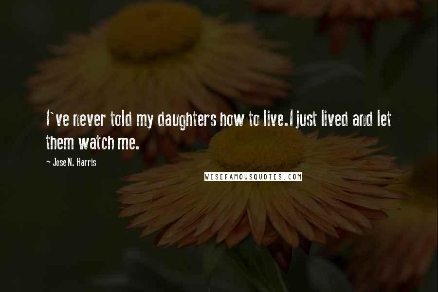 Jose N. Harris Quotes: I've never told my daughters how to live.I just lived and let them watch me.