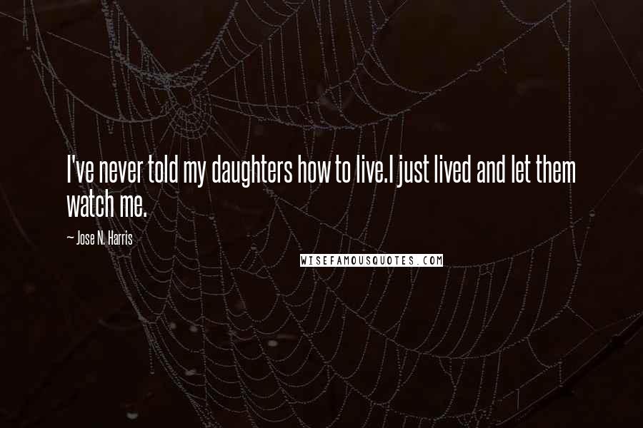 Jose N. Harris Quotes: I've never told my daughters how to live.I just lived and let them watch me.