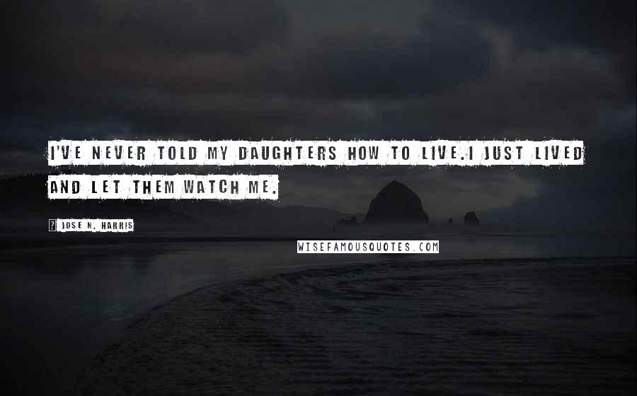 Jose N. Harris Quotes: I've never told my daughters how to live.I just lived and let them watch me.