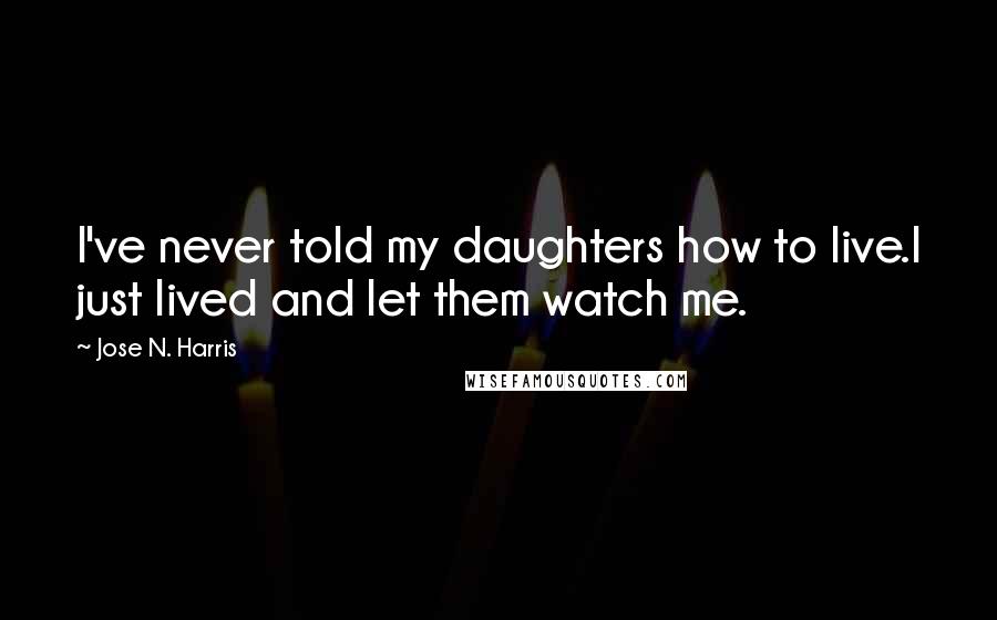 Jose N. Harris Quotes: I've never told my daughters how to live.I just lived and let them watch me.