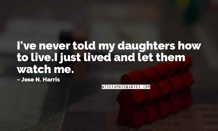 Jose N. Harris Quotes: I've never told my daughters how to live.I just lived and let them watch me.