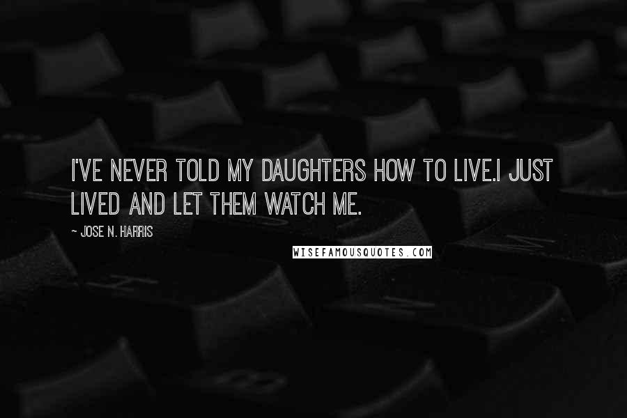 Jose N. Harris Quotes: I've never told my daughters how to live.I just lived and let them watch me.