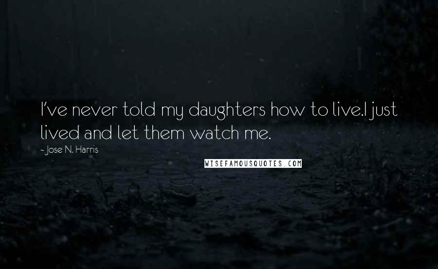 Jose N. Harris Quotes: I've never told my daughters how to live.I just lived and let them watch me.