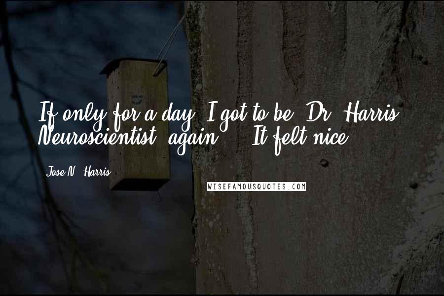 Jose N. Harris Quotes: If only for a day, I got to be "Dr. Harris, Neuroscientist" again ... It felt nice.