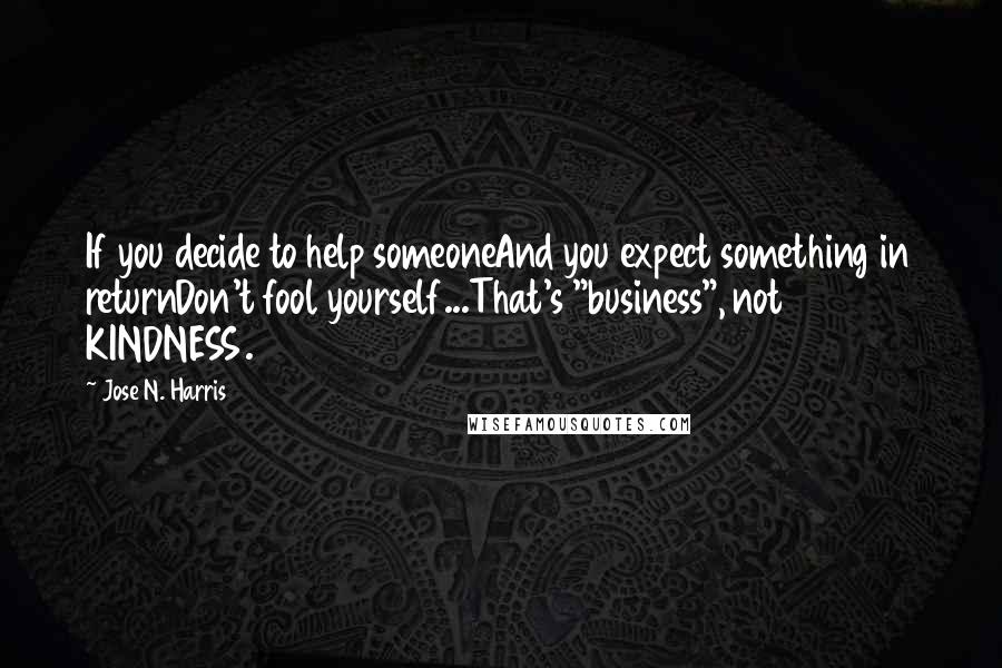 Jose N. Harris Quotes: If you decide to help someoneAnd you expect something in returnDon't fool yourself...That's "business", not KINDNESS.