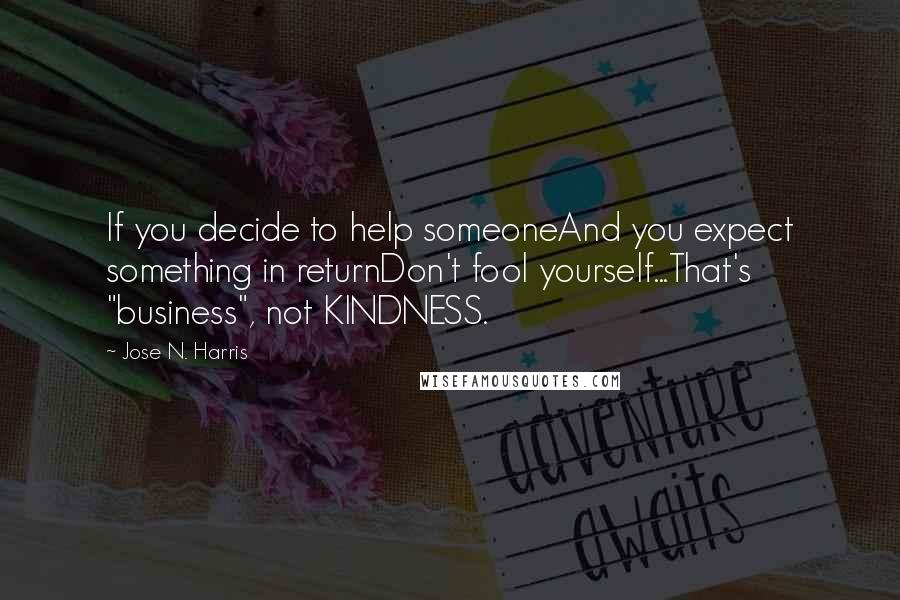 Jose N. Harris Quotes: If you decide to help someoneAnd you expect something in returnDon't fool yourself...That's "business", not KINDNESS.