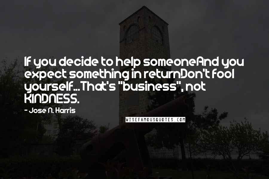 Jose N. Harris Quotes: If you decide to help someoneAnd you expect something in returnDon't fool yourself...That's "business", not KINDNESS.