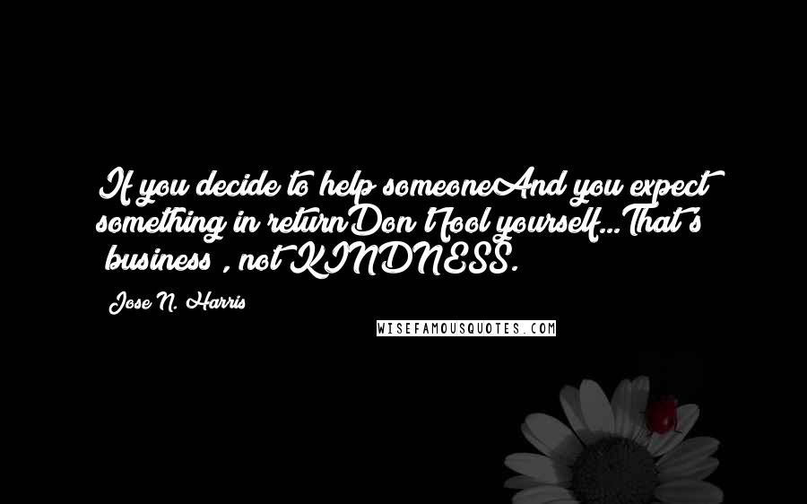 Jose N. Harris Quotes: If you decide to help someoneAnd you expect something in returnDon't fool yourself...That's "business", not KINDNESS.