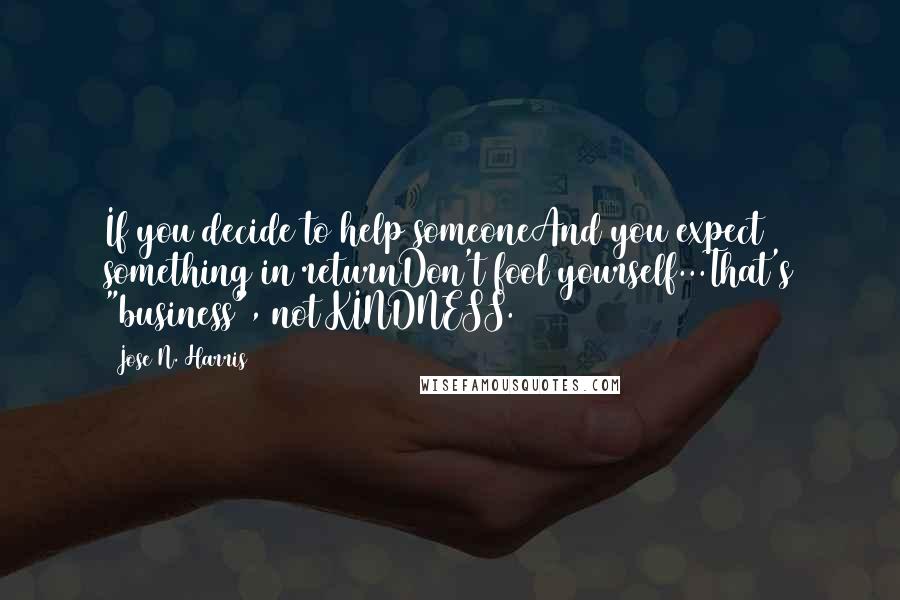 Jose N. Harris Quotes: If you decide to help someoneAnd you expect something in returnDon't fool yourself...That's "business", not KINDNESS.